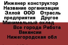 Инженер-конструктор › Название организации ­ Эллой, ООО › Отрасль предприятия ­ Другое › Минимальный оклад ­ 25 000 - Все города Работа » Вакансии   . Нижегородская обл.